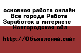 основная работа онлайн - Все города Работа » Заработок в интернете   . Новгородская обл.